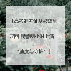 高考准考证从被盗到寻回 民警两小时上演 “速度与守护”
