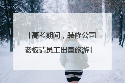 高考期间，装修公司老板请员工出国旅游