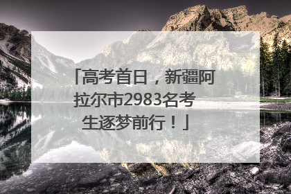 高考首日，新疆阿拉尔市2983名考生逐梦前行！