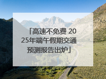 高速不免费 2025年端午假期交通预测报告出炉