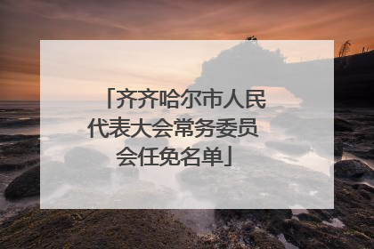 齐齐哈尔市人民代表大会常务委员会任免名单