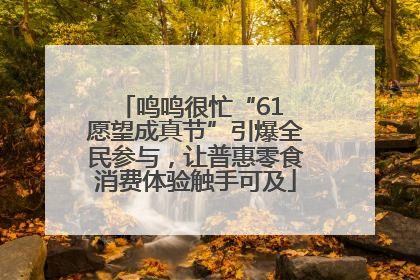鸣鸣很忙“61 愿望成真节”引爆全民参与，让普惠零食消费体验触手可及