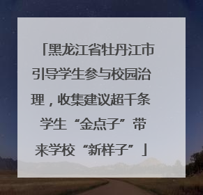 黑龙江省牡丹江市引导学生参与校园治理，收集建议超千条 学生“金点子”带来学校“新样子”