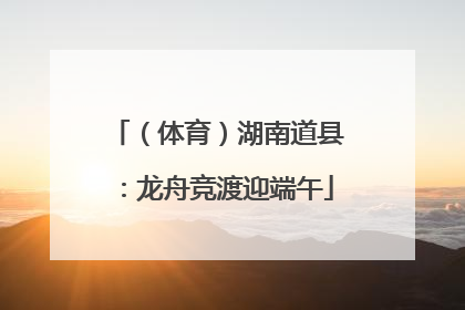 （体育）湖南道县：龙舟竞渡迎端午