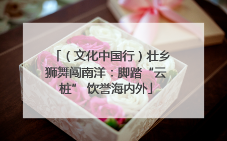 （文化中国行）壮乡狮舞闯南洋：脚踏“云桩” 饮誉海内外