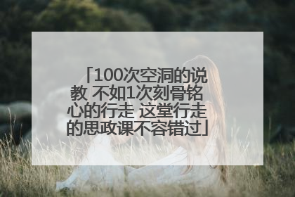 100次空洞的说教 不如1次刻骨铭心的行走 这堂行走的思政课不容错过