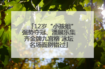 12岁“小孩姐”强势夺冠、潘展乐集齐金牌九宫格 泳坛名场面别错过