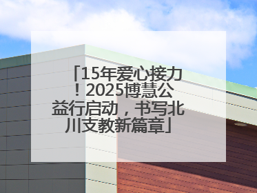 15年爱心接力！2025博慧公益行启动，书写北川支教新篇章