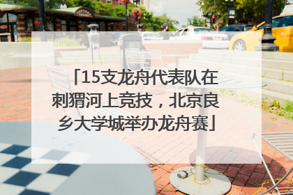 15支龙舟代表队在刺猬河上竞技，北京良乡大学城举办龙舟赛
