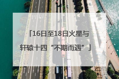 16日至18日火星与轩辕十四“不期而遇”