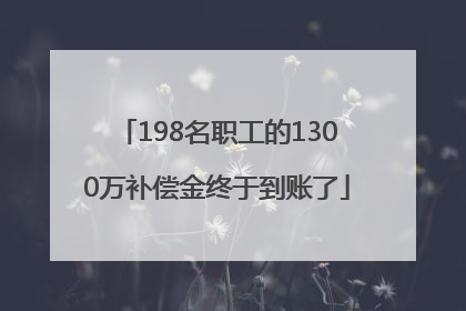 198名职工的1300万补偿金终于到账了