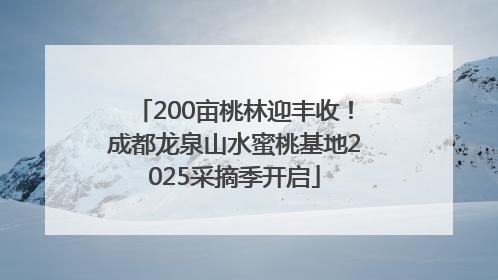 200亩桃林迎丰收！成都龙泉山水蜜桃基地2025采摘季开启
