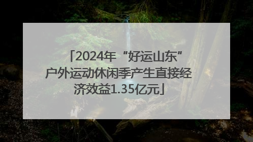2024年“好运山东”户外运动休闲季产生直接经济效益1.35亿元