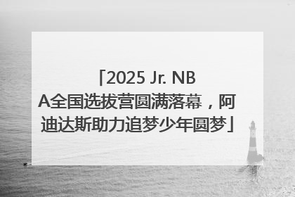 2025 Jr. NBA全国选拔营圆满落幕，阿迪达斯助力追梦少年圆梦