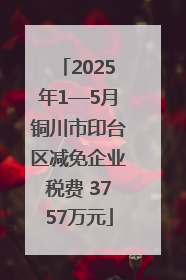 2025年1—5月铜川市印台区减免企业税费 3757万元