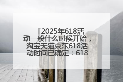 2025年618活动一般什么时候开始，淘宝天猫京东618活动时间已确定：618活动从5月13日开始到6月20日结束