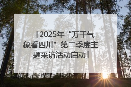 2025年“万千气象看四川”第二季度主题采访活动启动