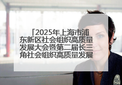 2025年上海市浦东新区社会组织高质量发展大会暨第二届长三角社会组织高质量发展峰会成功举办