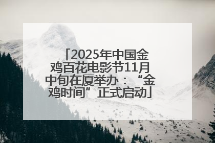 2025年中国金鸡百花电影节11月中旬在厦举办：“金鸡时间”正式启动