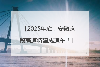 2025年底，安徽这段高速将建成通车！