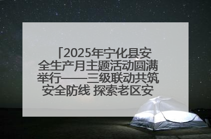 2025年宁化县安全生产月主题活动圆满举行——三级联动共筑安全防线 探索老区安全发展新路径