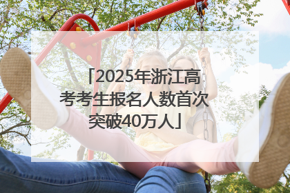 2025年浙江高考考生报名人数首次突破40万人