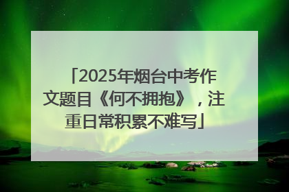 2025年烟台中考作文题目《何不拥抱》，注重日常积累不难写