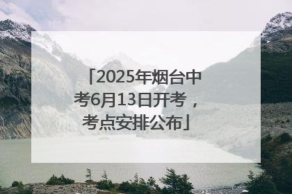 2025年烟台中考6月13日开考，考点安排公布