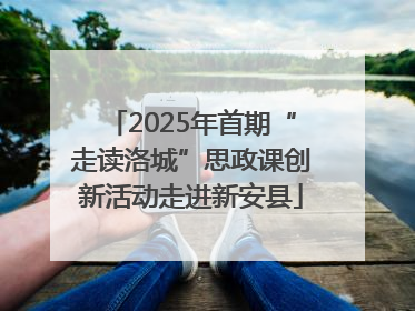 2025年首期“走读洛城”思政课创新活动走进新安县