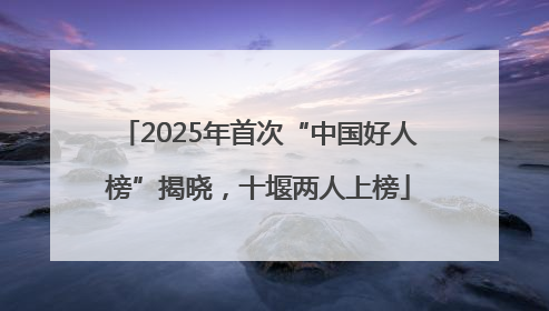 2025年首次“中国好人榜”揭晓，十堰两人上榜
