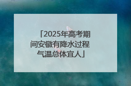 2025年高考期间安徽有降水过程 气温总体宜人