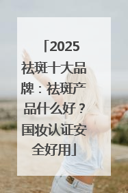 2025祛斑十大品牌：祛斑产品什么好？国妆认证安全好用