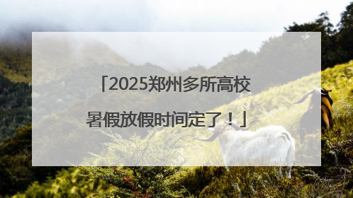 2025郑州多所高校暑假放假时间定了！