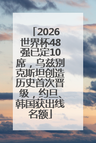 2026世界杯48强已定10席，乌兹别克斯坦创造历史首次晋级，约旦、韩国获出线名额