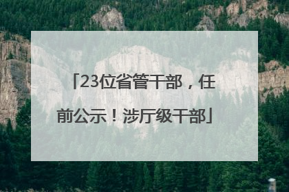 23位省管干部，任前公示！涉厅级干部