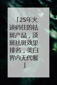 25年火速码住的祛斑产品，淡斑祛斑效果排名，美白界内无代餐