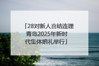 28对新人喜结连理 青岛2025年新时代集体婚礼举行