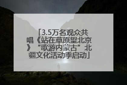 3.5万名观众共唱《站在草原望北京》“歌游内蒙古”北疆文化活动季启动