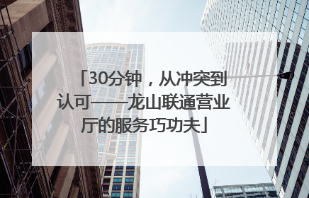 30分钟，从冲突到认可——龙山联通营业厅的服务巧功夫