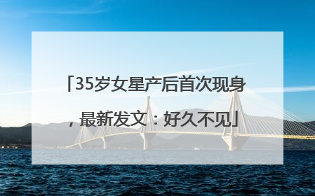 35岁女星产后首次现身，最新发文：好久不见