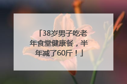 38岁男子吃老年食堂健康餐，半年减了60斤！