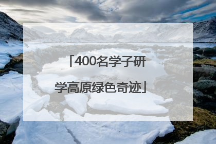400名学子研学高原绿色奇迹