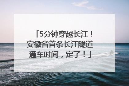 5分钟穿越长江！安徽省首条长江隧道通车时间，定了！