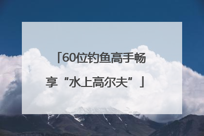 60位钓鱼高手畅享“水上高尔夫”