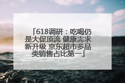 618调研：吃喝仍是大促顶流 健康需求新升级 京东超市多品类销售占比第一