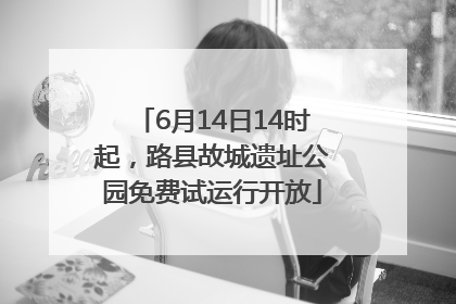 6月14日14时起，路县故城遗址公园免费试运行开放