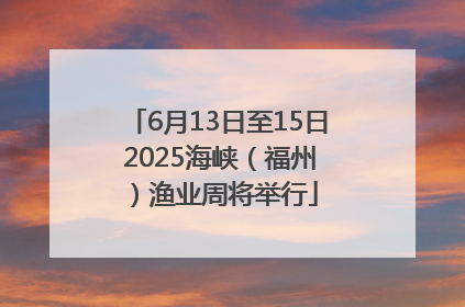 6月13日至15日 2025海峡（福州）渔业周将举行