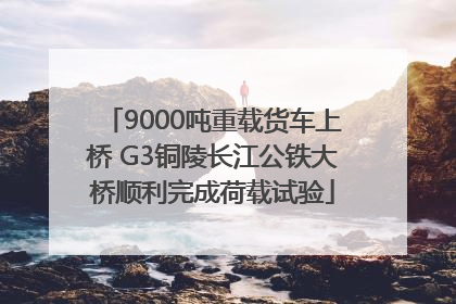 9000吨重载货车上桥 G3铜陵长江公铁大桥顺利完成荷载试验