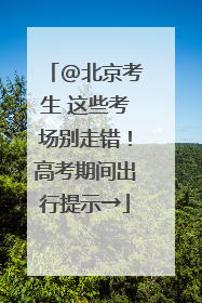 @北京考生 这些考场别走错！高考期间出行提示→