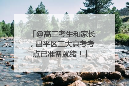 @高三考生和家长，昌平区三大高考考点已准备就绪！